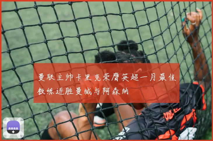 曼联主帅卡里克荣膺英超一月最佳教练连胜曼城与阿森纳